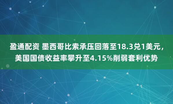 盈通配资 墨西哥比索承压回落至18.3兑1美元,美国国债收益率攀升至4.15%削弱套利优势