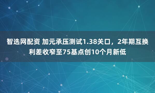 智选网配资 加元承压测试1.38关口，2年期互换利差收窄至75基点创10个月新低