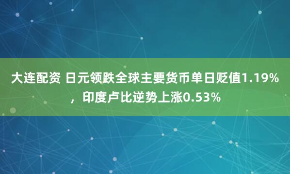 大连配资 日元领跌全球主要货币单日贬值1.19%，印度卢比逆势上涨0.53%