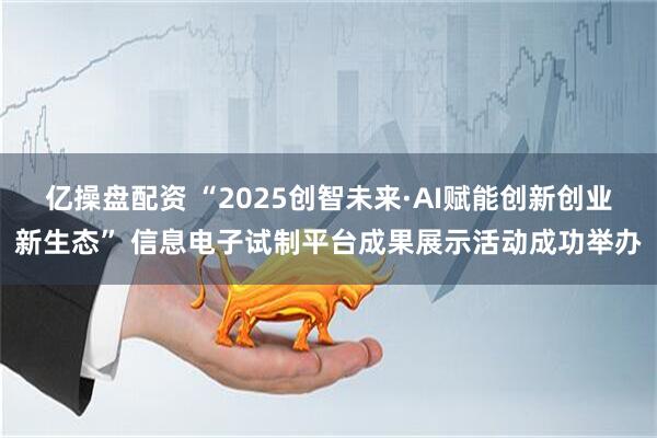 亿操盘配资 “2025创智未来·AI赋能创新创业新生态” 信息电子试制平台成果展示活动成功举办