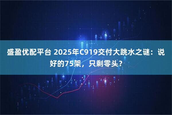 盛盈优配平台 2025年C919交付大跳水之谜:说好的75架,只剩零头?