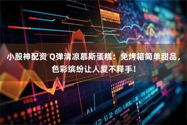 小股神配资 Q弹清凉慕斯蛋糕：免烤箱简单甜品，色彩缤纷让人爱不释手！