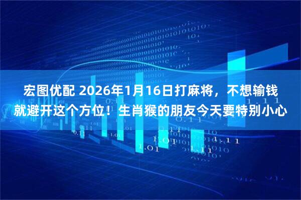 宏图优配 2026年1月16日打麻将，不想输钱就避开这个方位！生肖猴的朋友今天要特别小心