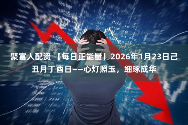 聚富人配资 【每日正能量】2026年1月23日己丑月丁酉日——心灯照玉，细琢成华