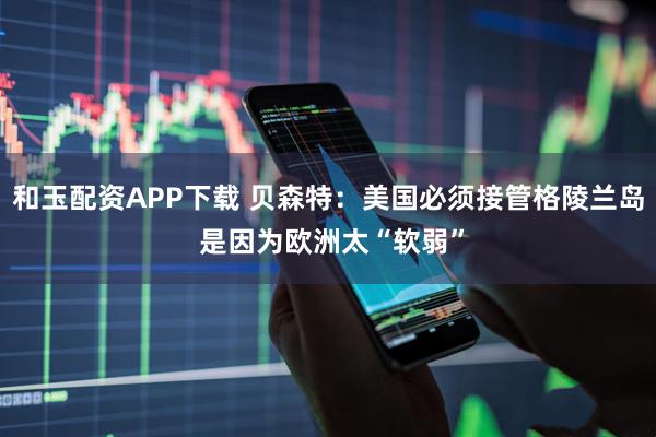 和玉配资APP下载 贝森特：美国必须接管格陵兰岛 是因为欧洲太“软弱”